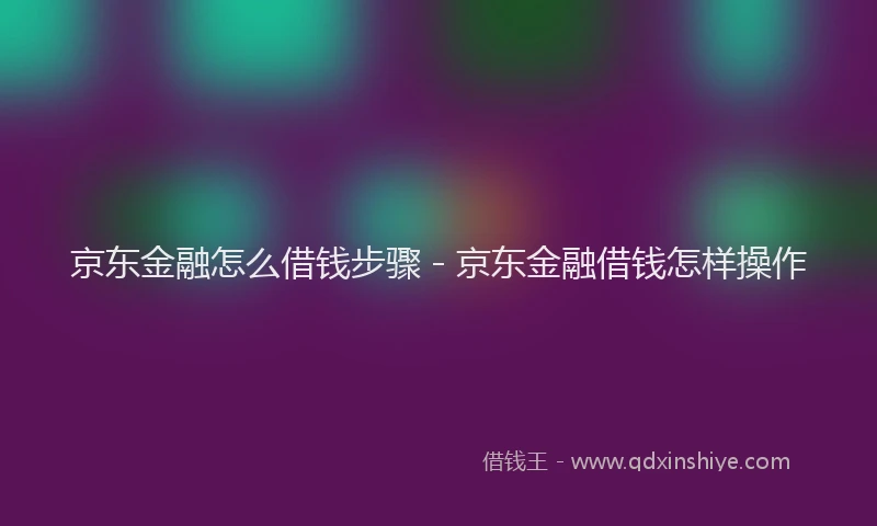 京东金融怎么借钱步骤 - 京东金融借钱怎样操作
