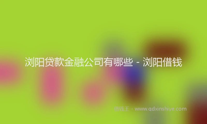 浏阳贷款金融公司有哪些 - 浏阳借钱