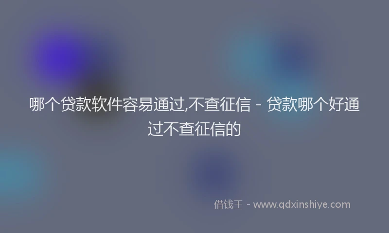 哪个贷款软件容易通过,不查征信 - 贷款哪个好通过不查征信的