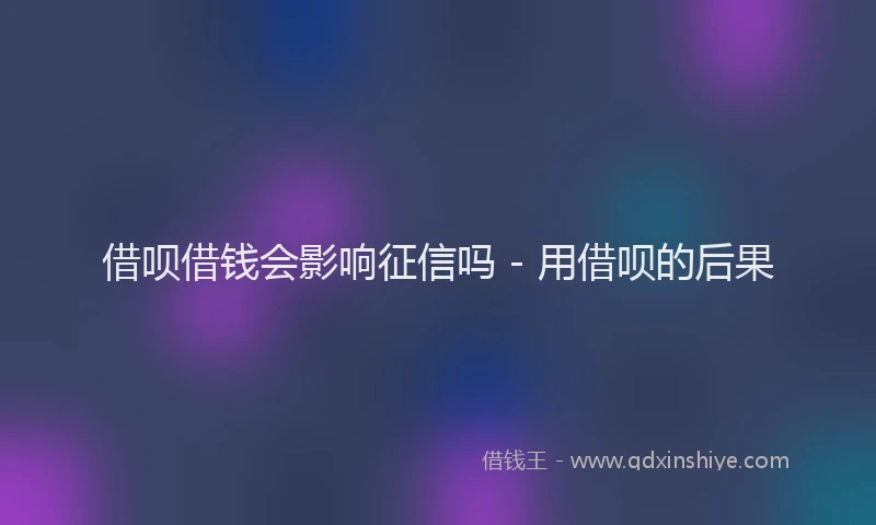 借呗借钱会影响征信吗 - 用借呗的后果