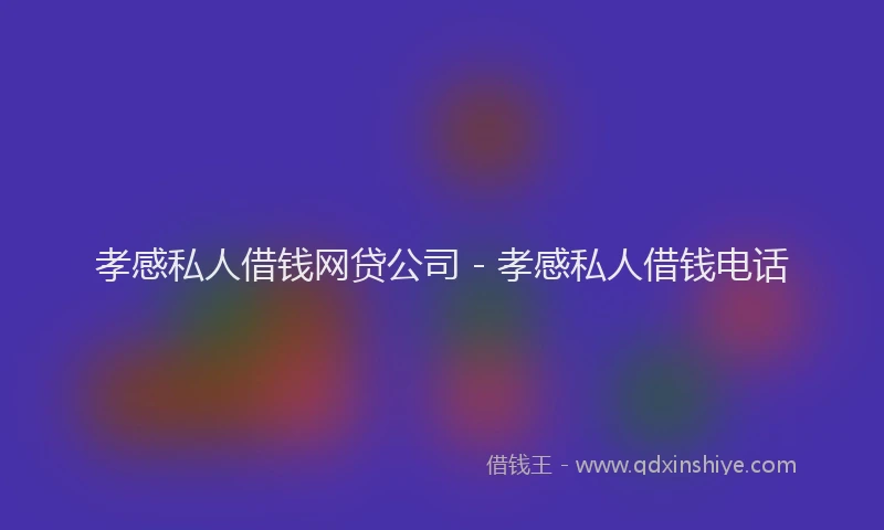 孝感私人借钱网贷公司 - 孝感私人借钱电话
