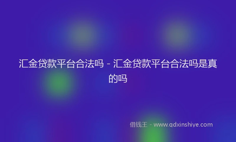 汇金贷款平台合法吗 - 汇金贷款平台合法吗是真的吗