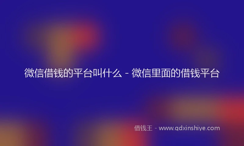 微信借钱的平台叫什么 - 微信里面的借钱平台