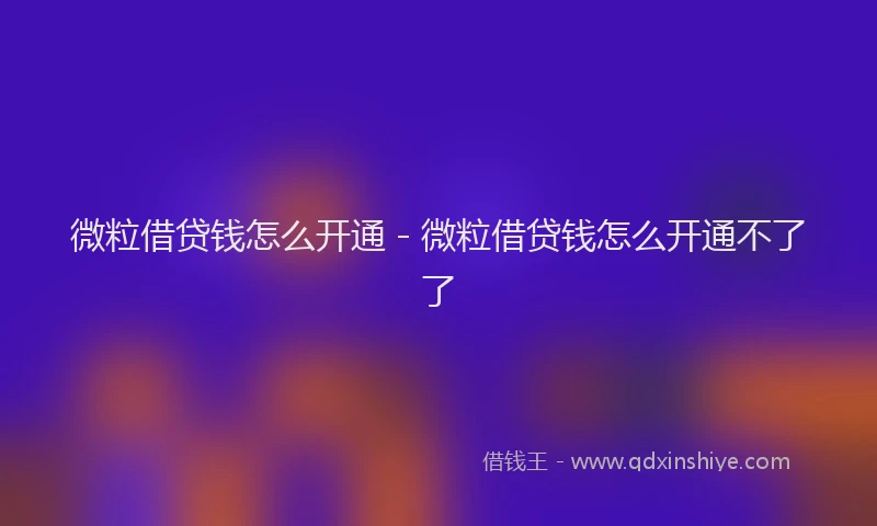 微粒借贷钱怎么开通 - 微粒借贷钱怎么开通不了了