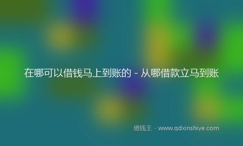 在哪可以借钱马上到账的 - 从哪借款立马到账