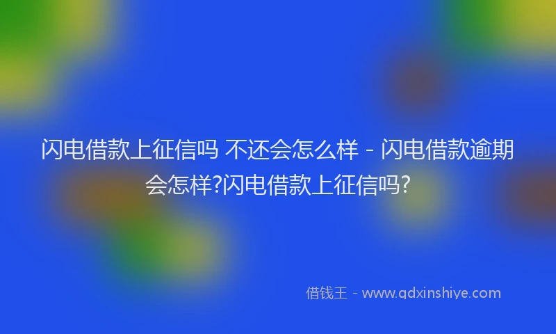 闪电借款上征信吗 不还会怎么样 - 闪电借款逾期会怎样?闪电借款上征信吗?