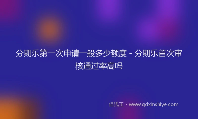 分期乐第一次申请一般多少额度 - 分期乐首次审核通过率高吗