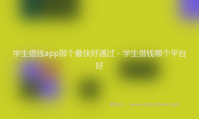 学生借钱app那个最快好通过 - 学生借钱哪个平台好