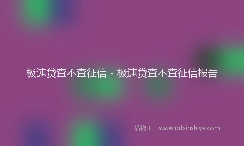 极速贷查不查征信 - 极速贷查不查征信报告