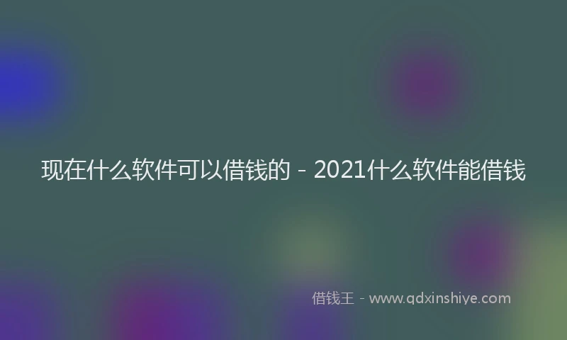现在什么软件可以借钱的 - 2021什么软件能借钱