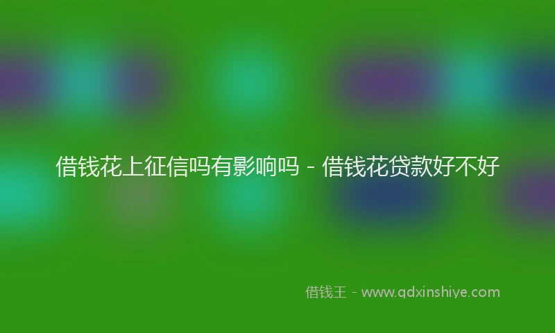 借钱花上征信吗有影响吗 - 借钱花贷款好不好