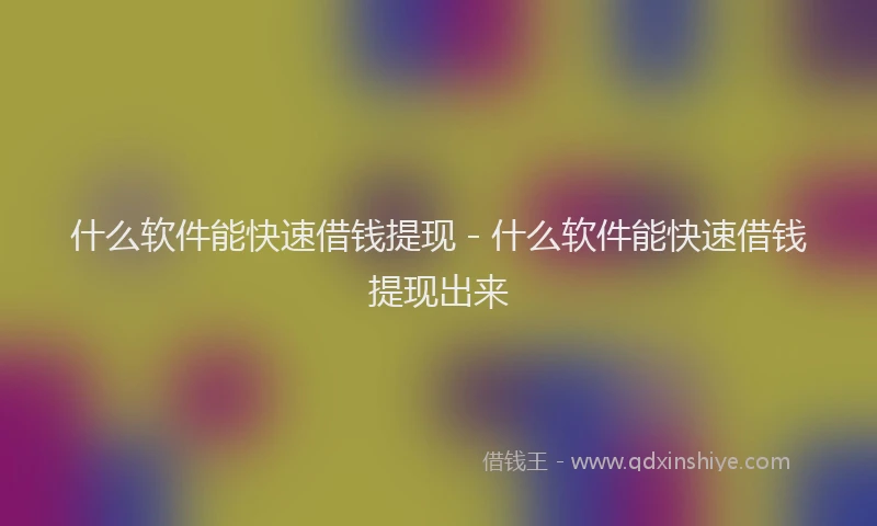 什么软件能快速借钱提现 - 什么软件能快速借钱提现出来