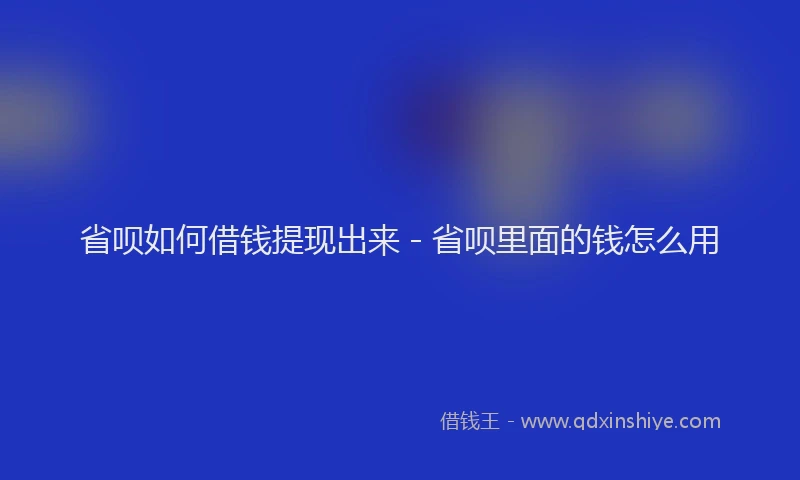 省呗如何借钱提现出来 - 省呗里面的钱怎么用