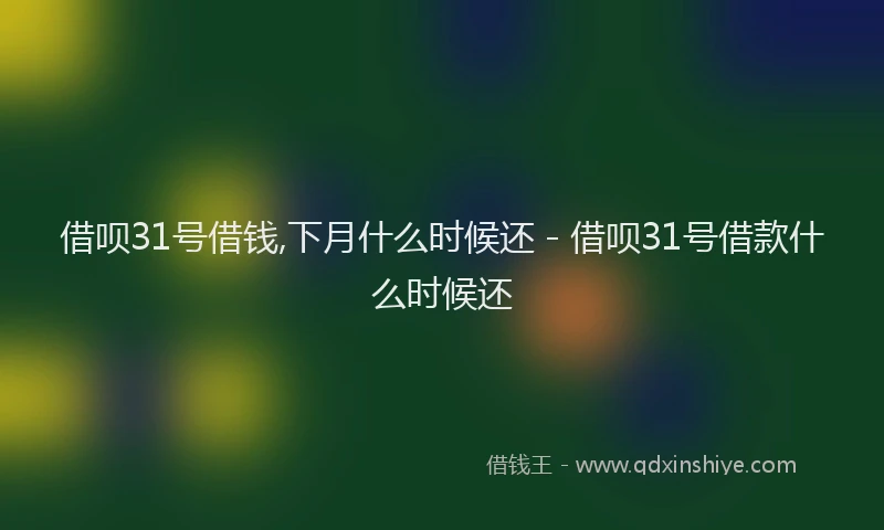 借呗31号借钱,下月什么时候还 - 借呗31号借款什么时候还