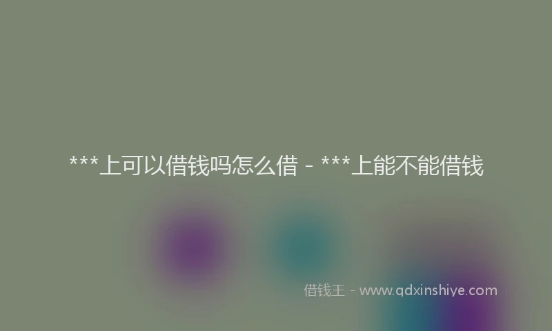 ***上可以借钱吗怎么借 - ***上能不能借钱