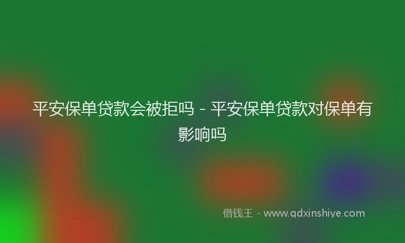 平安保单贷款会被拒吗 - 平安保单贷款对保单有影响吗