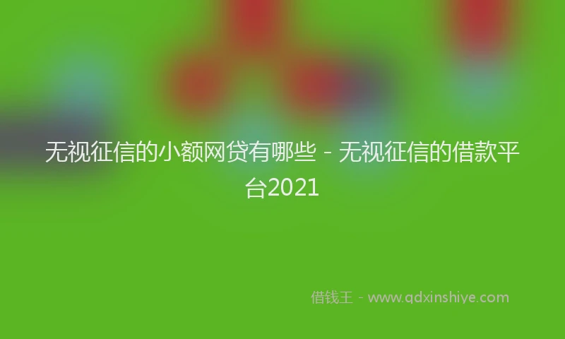 无视征信的小额网贷有哪些 - 无视征信的借款平台2021
