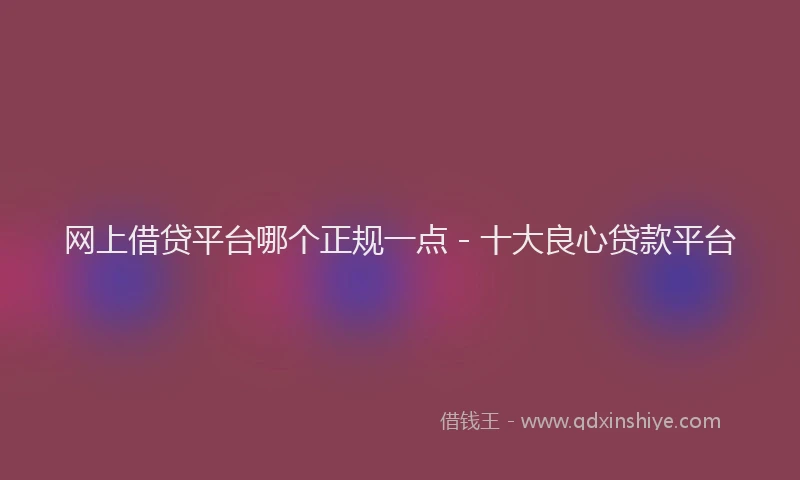 网上借贷平台哪个正规一点 - 十大良心贷款平台