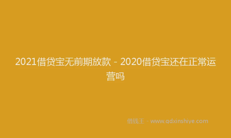 2021借贷宝无前期放款 - 2020借贷宝还在正常运营吗