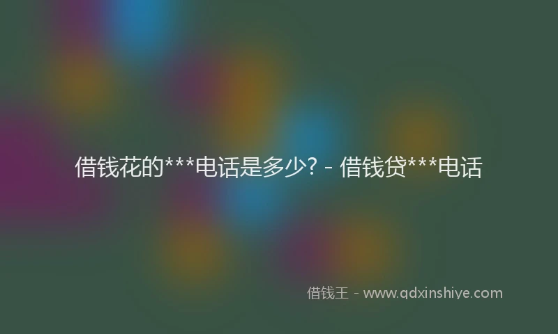 借钱花的***电话是多少? - 借钱贷***电话