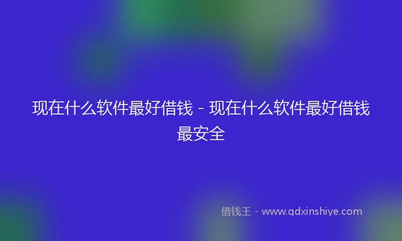 现在什么软件最好借钱 - 现在什么软件最好借钱最安全