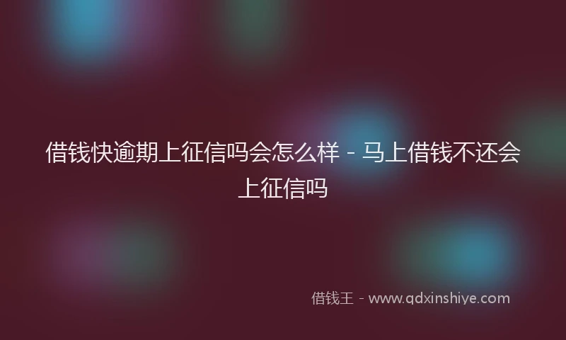 借钱快逾期上征信吗会怎么样 - 马上借钱不还会上征信吗