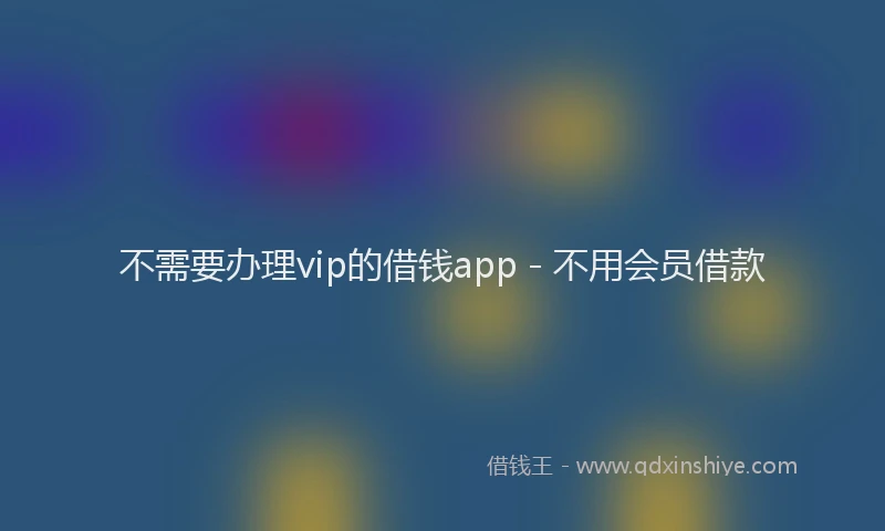 不需要办理vip的借钱app - 不用会员借款