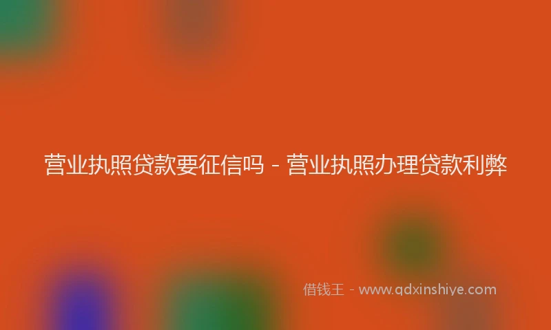 营业执照贷款要征信吗 - 营业执照办理贷款利弊