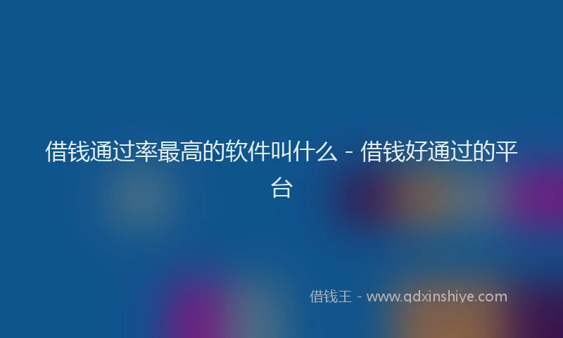借钱通过率最高的软件叫什么 - 借钱好通过的平台