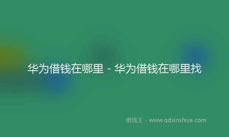 华为借钱在哪里 - 华为借钱在哪里找