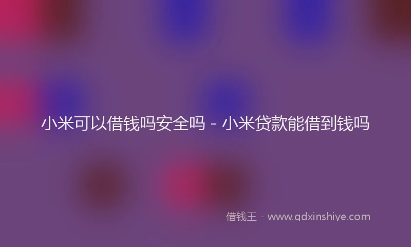 小米可以借钱吗安全吗 - 小米贷款能借到钱吗