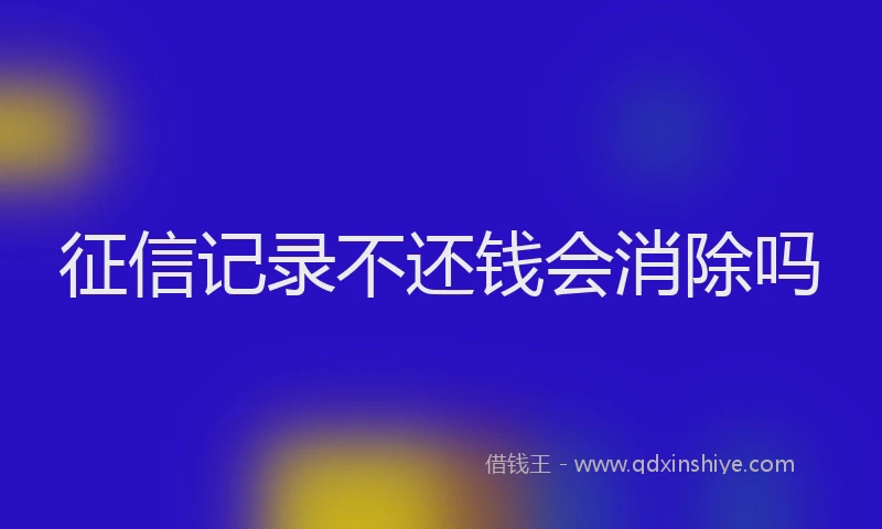 征信记录不还钱会消除吗