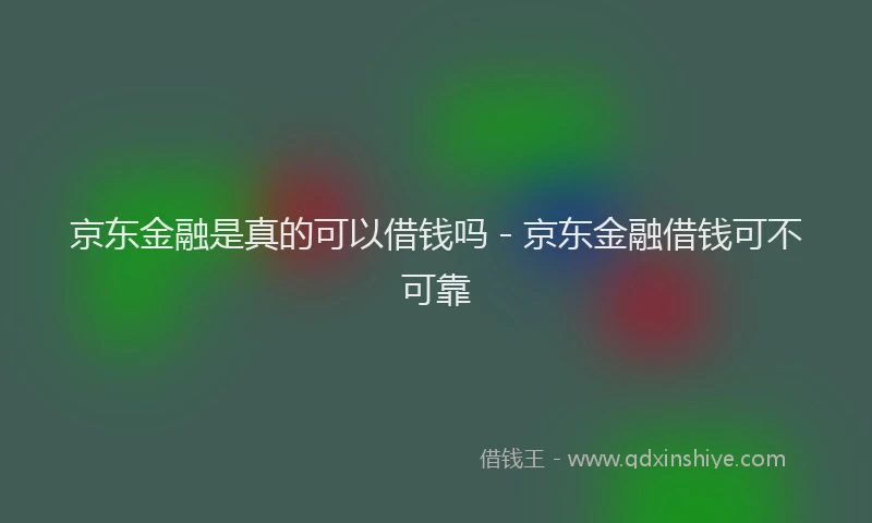 京东金融是真的可以借钱吗 - 京东金融借钱可不可靠