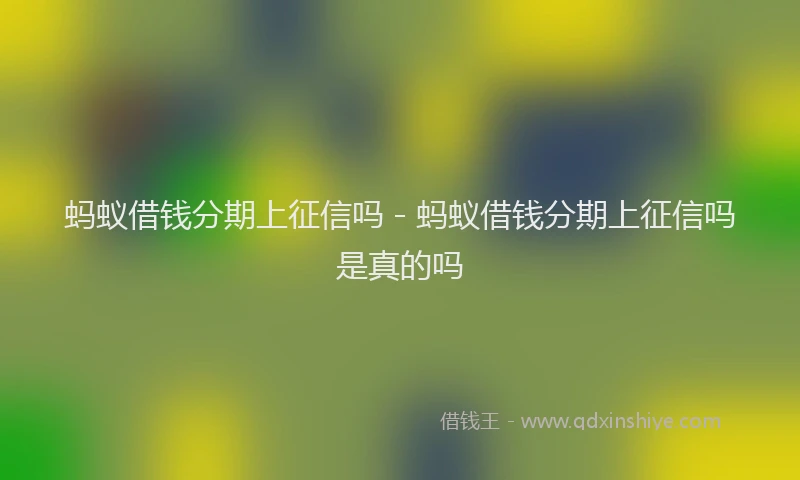 蚂蚁借钱分期上征信吗 - 蚂蚁借钱分期上征信吗是真的吗