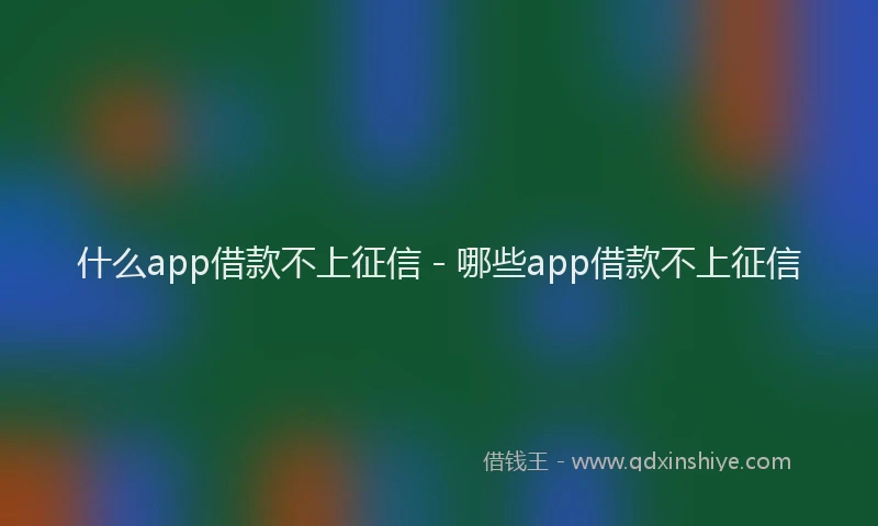 什么app借款不上征信 - 哪些app借款不上征信