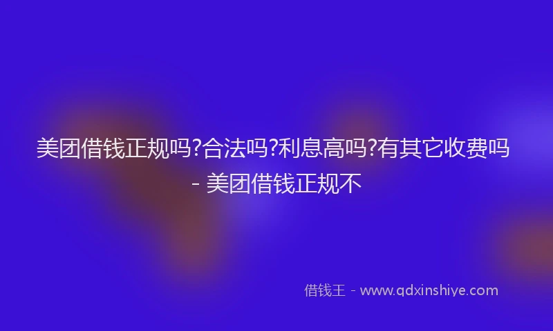美团借钱正规吗?合法吗?利息高吗?有其它收费吗 - 美团借钱正规不