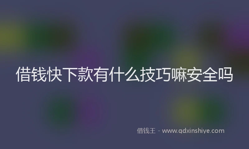 借钱快下款有什么技巧嘛安全吗