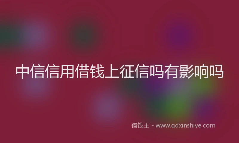 中信信用借钱上征信吗有影响吗