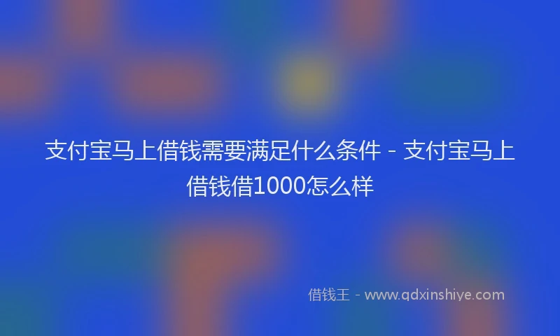 支付宝马上借钱需要满足什么条件 - 支付宝马上借钱借1000怎么样