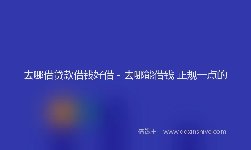 去哪借贷款借钱好借 - 去哪能借钱 正规一点的