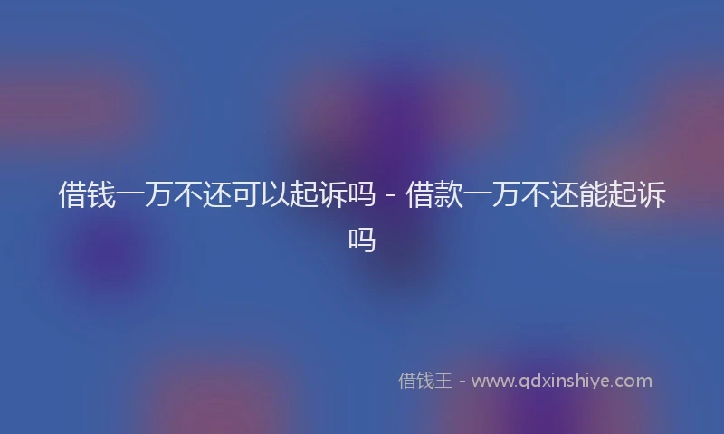 借钱一万不还可以起诉吗 - 借款一万不还能起诉吗