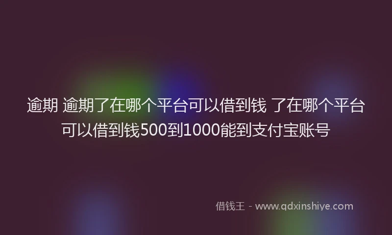 逾期 逾期了在哪个平台可以借到钱 了在哪个平台可以借到钱500到1000能到支付宝账号