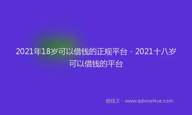 2021年18岁可以借钱的正规平台 - 2021十八岁可以借钱的平台