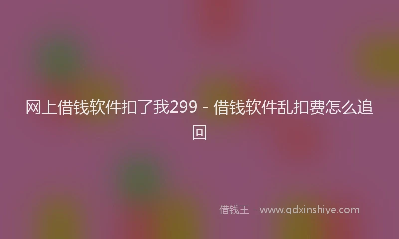 网上借钱软件扣了我299 - 借钱软件乱扣费怎么追回