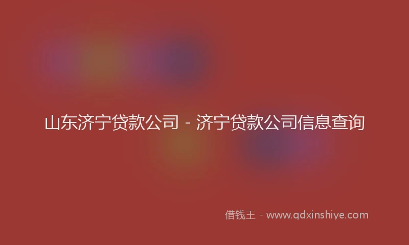 山东济宁贷款公司 - 济宁贷款公司信息查询