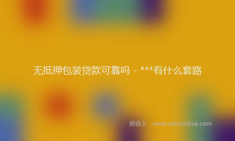 无抵押包装贷款可靠吗 - ***有什么套路