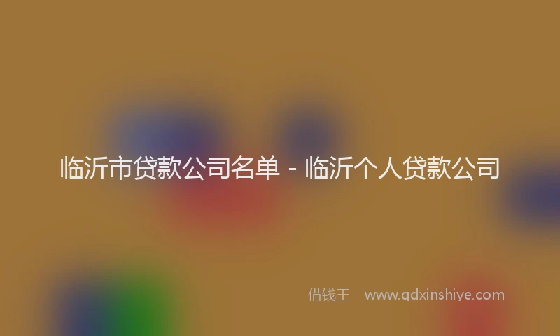 临沂市贷款公司名单 - 临沂个人贷款公司
