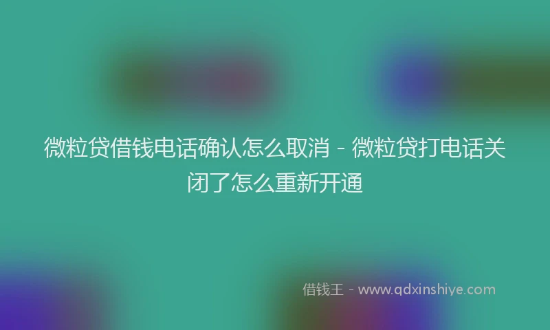 微粒贷借钱电话确认怎么取消 - 微粒贷打电话关闭了怎么重新开通