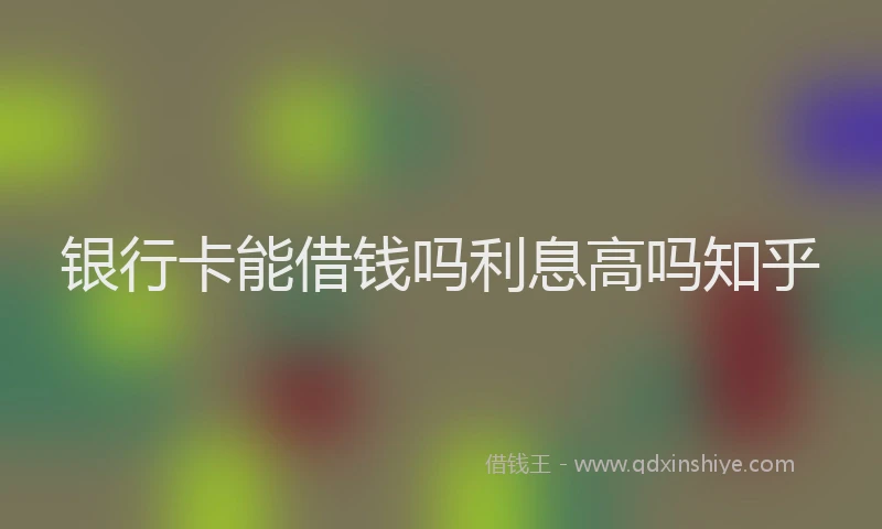 银行卡能借钱吗利息高吗知乎