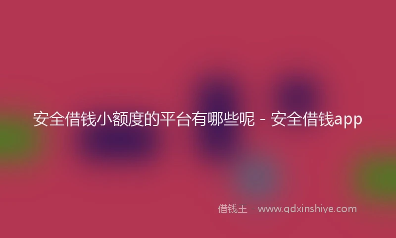 安全借钱小额度的平台有哪些呢 - 安全借钱app
